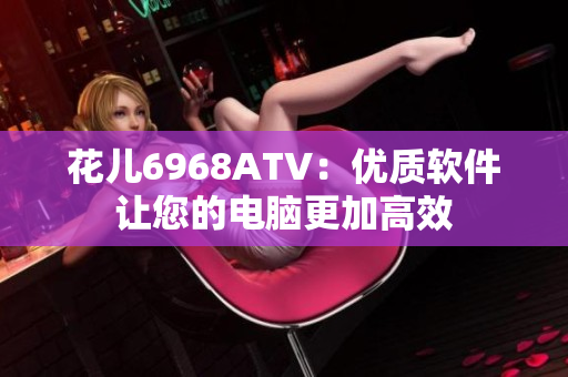 花儿6968ATV：优质软件让您的电脑更加高效