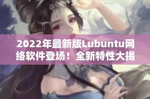 2022年最新版Lubuntu网络软件登场！全新特性大揭秘！