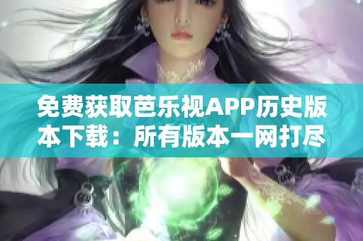 免费获取芭乐视APP历史版本下载：所有版本一网打尽！