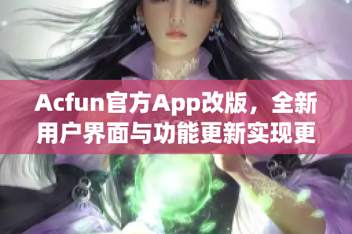 Acfun官方App改版，全新用户界面与功能更新实现更佳观看体验