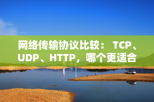 网络传输协议比较： TCP、UDP、HTTP，哪个更适合你？