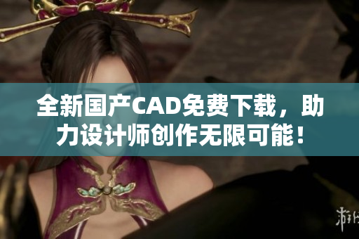 全新国产CAD免费下载，助力设计师创作无限可能！