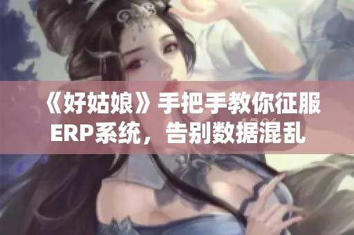 《好姑娘》手把手教你征服ERP系统，告别数据混乱