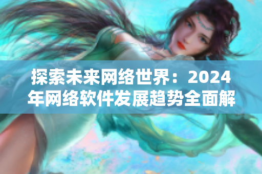 探索未来网络世界：2024年网络软件发展趋势全面解析