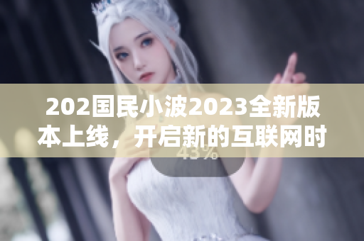 202国民小波2023全新版本上线，开启新的互联网时代