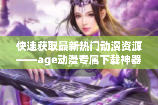 快速获取最新热门动漫资源——age动漫专属下载神器