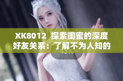 XK8012  探索闺蜜的深度好友关系：了解不为人知的故事