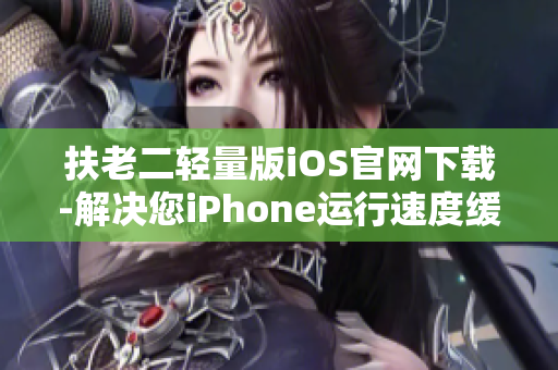 扶老二轻量版iOS官网下载-解决您iPhone运行速度缓慢的烦恼