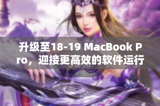 升级至18-19 MacBook Pro，迎接更高效的软件运行体验