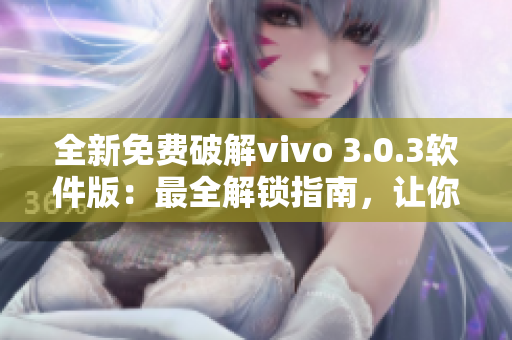 全新免费破解vivo 3.0.3软件版：最全解锁指南，让你无限畅享！