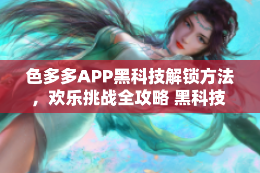 色多多APP黑科技解锁方法，欢乐挑战全攻略 黑科技 专题解析