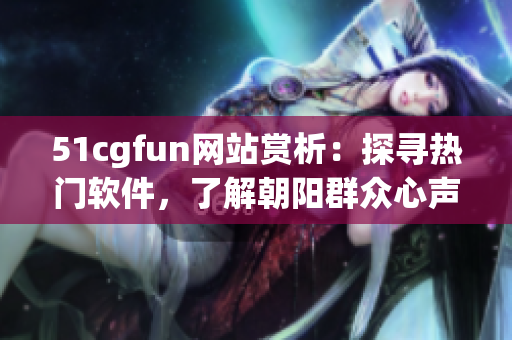 51cgfun网站赏析：探寻热门软件，了解朝阳群众心声