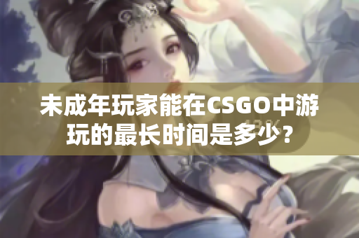 未成年玩家能在CSGO中游玩的最长时间是多少？