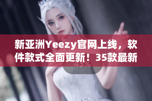 新亚洲Yeezy官网上线，软件款式全面更新！35款最新软件产品强势来袭！