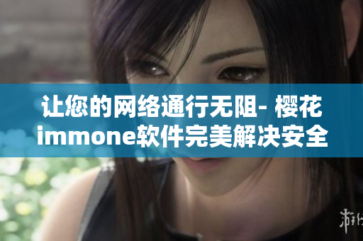 让您的网络通行无阻- 樱花immone软件完美解决安全与速度问题