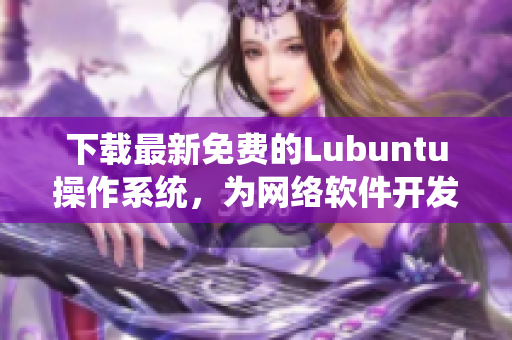 下载最新免费的Lubuntu操作系统，为网络软件开发提供高效便捷的环境！