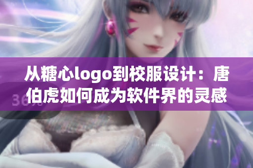 从糖心logo到校服设计：唐伯虎如何成为软件界的灵感源泉