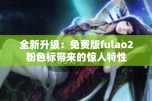 全新升级：免费版fulao2粉色标带来的惊人特性