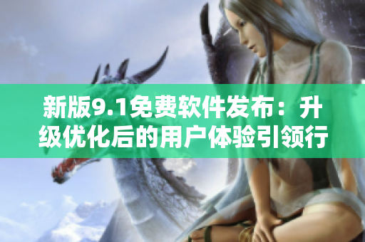 新版9.1免费软件发布：升级优化后的用户体验引领行业风向