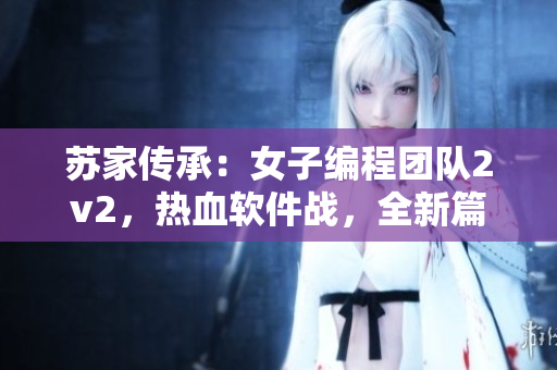 苏家传承：女子编程团队2v2，热血软件战，全新篇章