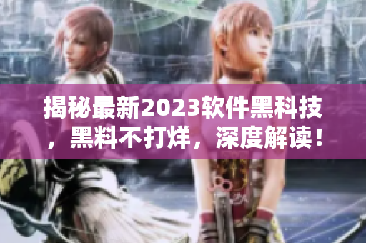 揭秘最新2023软件黑科技，黑料不打烊，深度解读！