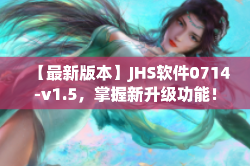 【最新版本】JHS软件0714-v1.5，掌握新升级功能！