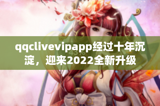 qqclivevipapp经过十年沉淀，迎来2022全新升级