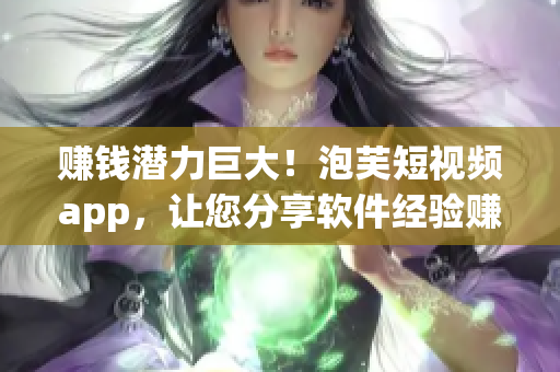 赚钱潜力巨大！泡芙短视频app，让您分享软件经验赚取收益