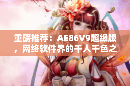 重磅推荐：AE86V9超级版，网络软件界的千人千色之选！