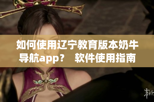 如何使用辽宁教育版本奶牛导航app？  软件使用指南