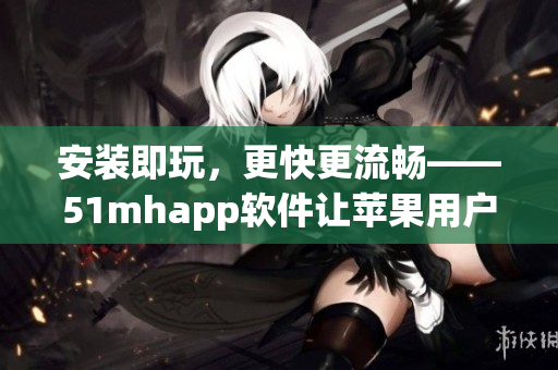 安装即玩，更快更流畅——51mhapp软件让苹果用户畅所欲言