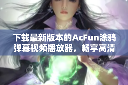 下载最新版本的AcFun涂鸦弹幕视频播放器，畅享高清视频体验！