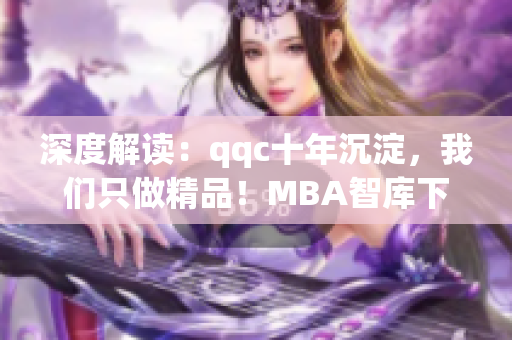 深度解读：qqc十年沉淀，我们只做精品！MBA智库下载