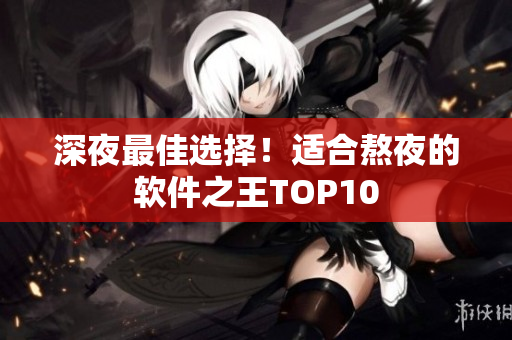 深夜最佳选择！适合熬夜的软件之王TOP10