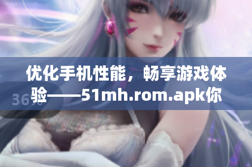 优化手机性能，畅享游戏体验——51mh.rom.apk你值得拥有