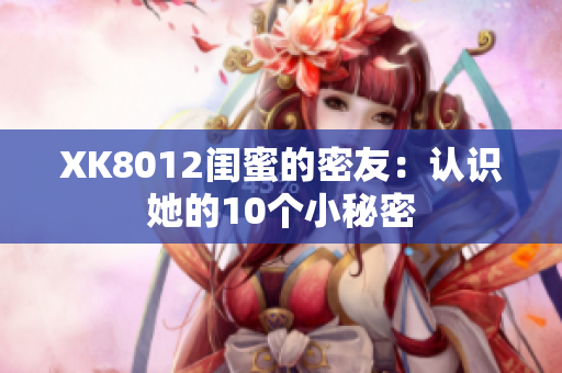 XK8012闺蜜的密友：认识她的10个小秘密