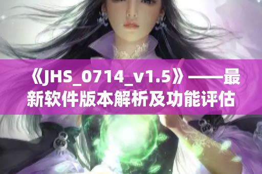 《JHS_0714_v1.5》——最新软件版本解析及功能评估