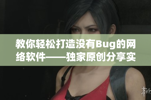 教你轻松打造没有Bug的网络软件——独家原创分享实用技巧！