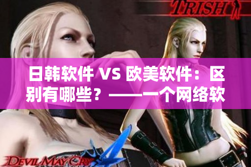 日韩软件 VS 欧美软件：区别有哪些？——一个网络软件编辑的总结