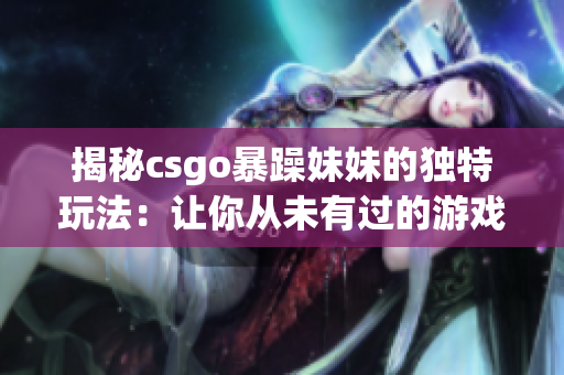 揭秘csgo暴躁妹妹的独特玩法：让你从未有过的游戏体验