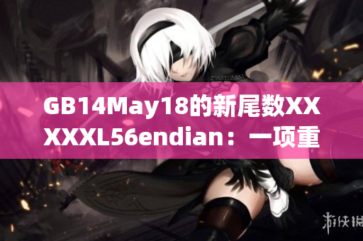 GB14May18的新尾数XXXXXL56endian：一项重要的技术更新