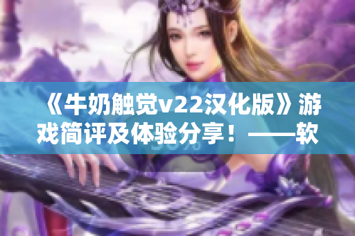 《牛奶触觉v22汉化版》游戏简评及体验分享！——软件界的新宠！