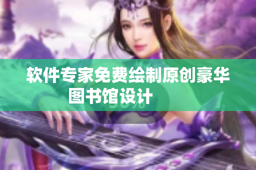 软件专家免费绘制原创豪华图书馆设计        