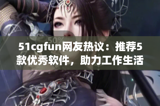 51cgfun网友热议：推荐5款优秀软件，助力工作生活提升效率