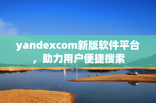 yandexcom新版软件平台，助力用户便捷搜索