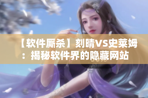 【软件厮杀】刻晴VS史莱姆：揭秘软件界的隐藏网站