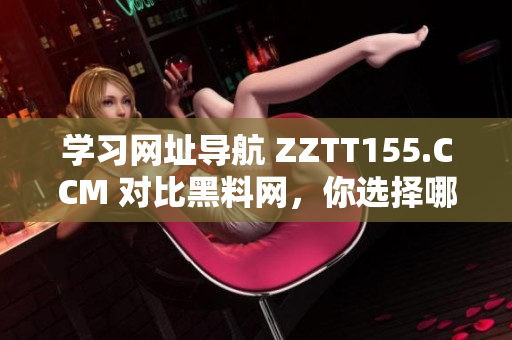 学习网址导航 ZZTT155.CCM 对比黑料网，你选择哪个？