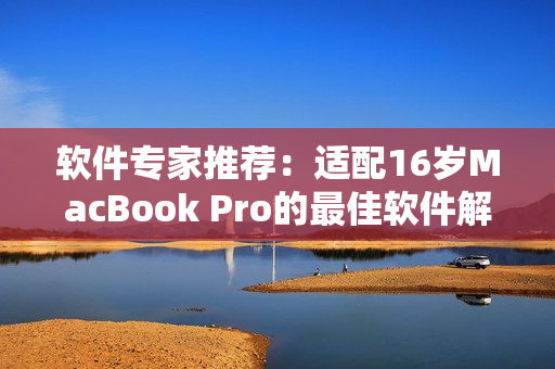 软件专家推荐：适配16岁MacBook Pro的最佳软件解决方案