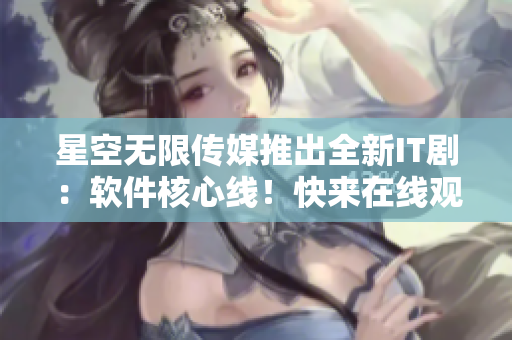 星空无限传媒推出全新IT剧：软件核心线！快来在线观看！