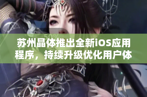 苏州晶体推出全新iOS应用程序，持续升级优化用户体验